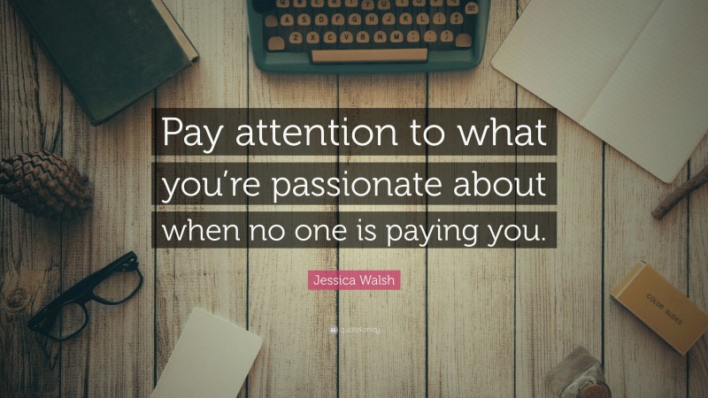 Jessica Walsh Quote: “Pay attention to what you’re passionate about when no one is paying you.”