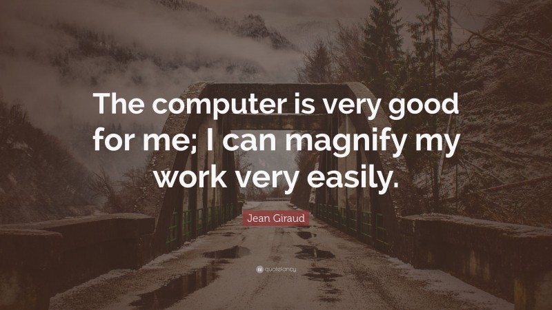Jean Giraud Quote: “The computer is very good for me; I can magnify my work very easily.”