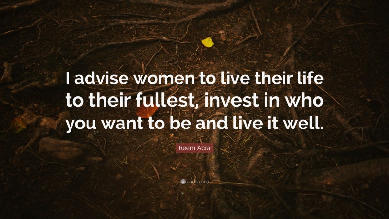 Reem Acra Quote: “I advise women to live their life to their fullest, invest in who you want to be and live it well.”