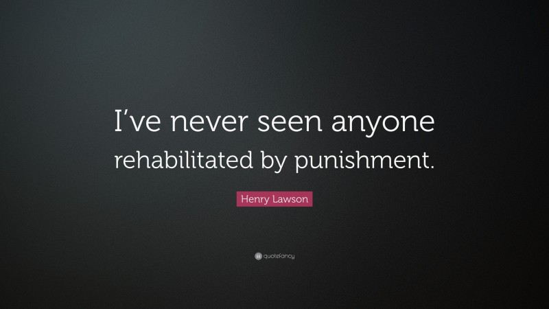 Henry Lawson Quote: “I’ve never seen anyone rehabilitated by punishment.”