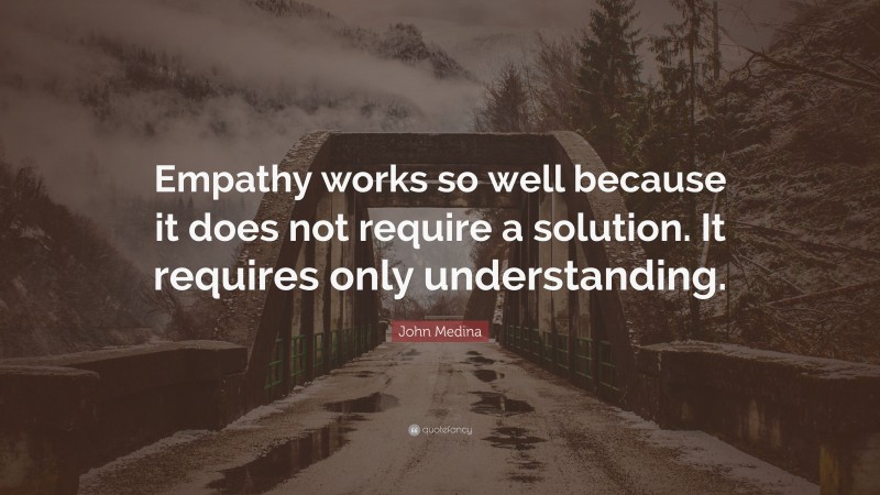 John Medina Quote: “Empathy works so well because it does not require a solution. It requires only understanding.”