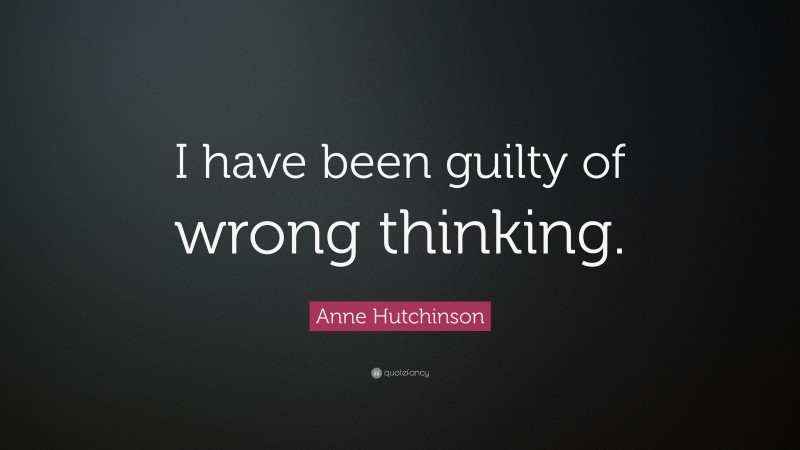 Anne Hutchinson Quote: “I have been guilty of wrong thinking.”