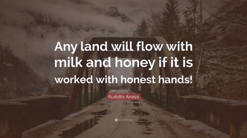 Rudolfo Anaya Quote: “Any land will flow with milk and honey if it is worked with honest hands!”