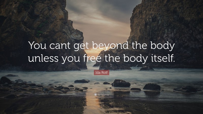 Ida Rolf Quote: “You cant get beyond the body unless you free the body itself.”