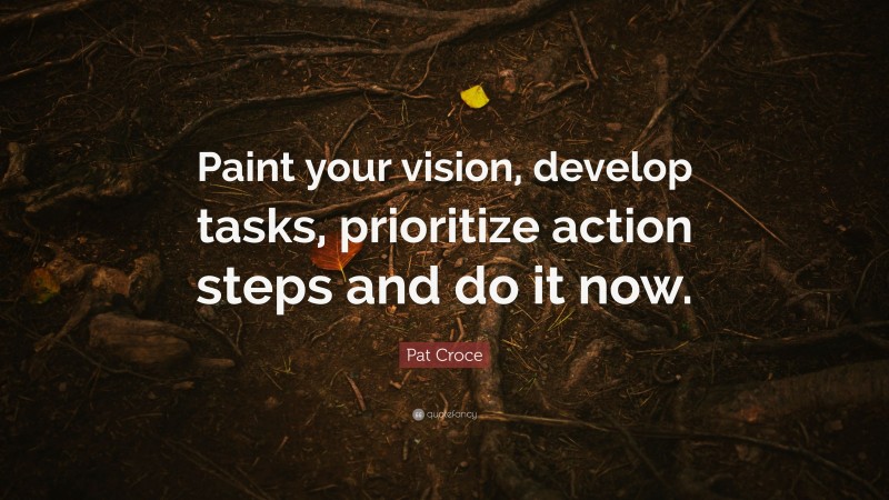 Pat Croce Quote: “Paint your vision, develop tasks, prioritize action steps and do it now.”