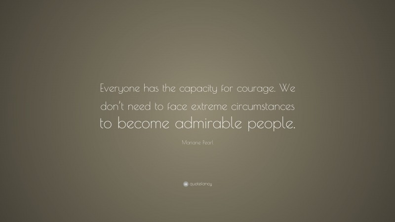Mariane Pearl Quote: “Everyone has the capacity for courage. We don’t need to face extreme circumstances to become admirable people.”