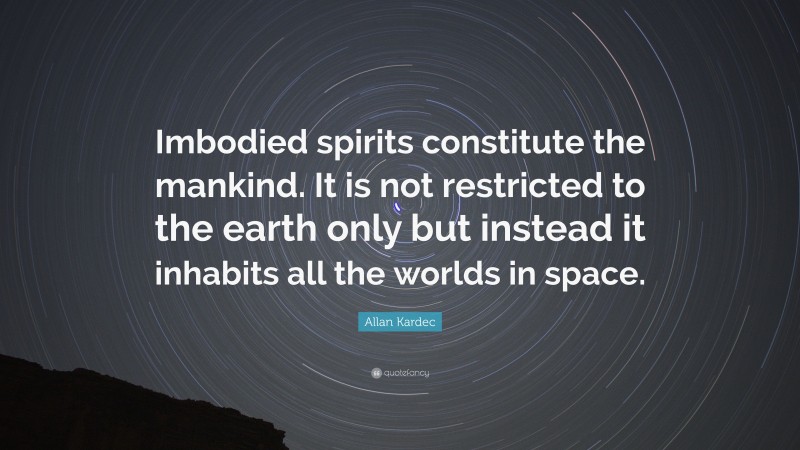 Allan Kardec Quote: “Imbodied spirits constitute the mankind. It is not restricted to the earth only but instead it inhabits all the worlds in space.”