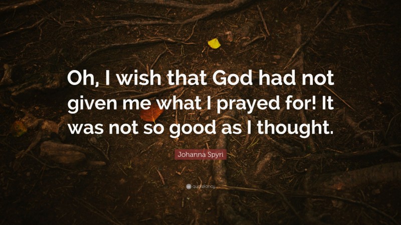 Johanna Spyri Quote: “Oh, I wish that God had not given me what I prayed for! It was not so good as I thought.”