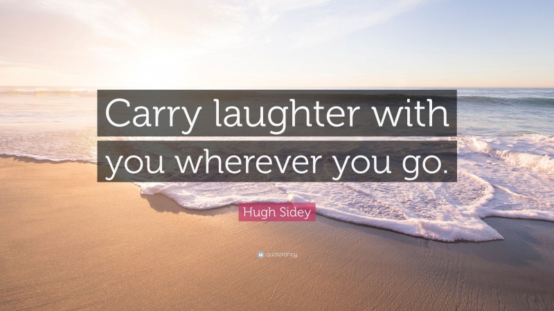 Hugh Sidey Quote: “Carry laughter with you wherever you go.”