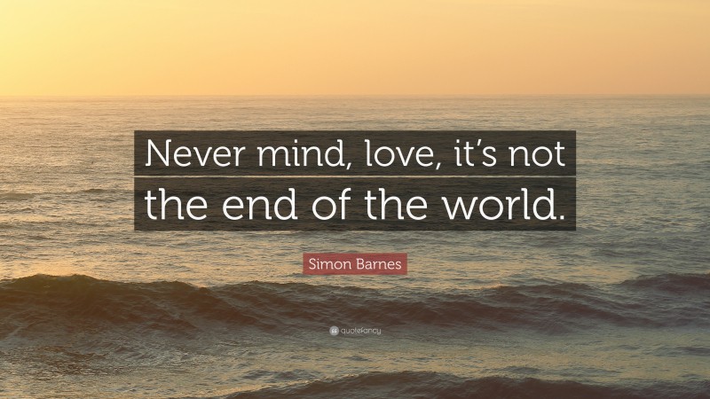 Simon Barnes Quote: “Never mind, love, it’s not the end of the world.”