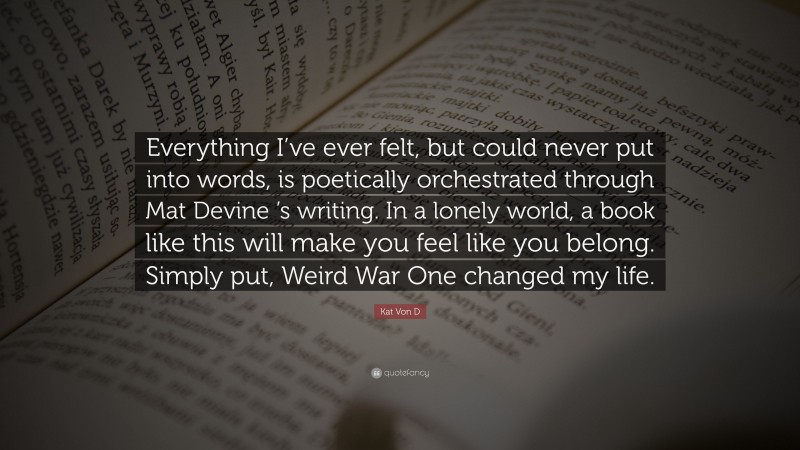 Kat Von D Quote: “Everything I’ve ever felt, but could never put into words, is poetically orchestrated through Mat Devine ’s writing. In a lonely world, a book like this will make you feel like you belong. Simply put, Weird War One changed my life.”