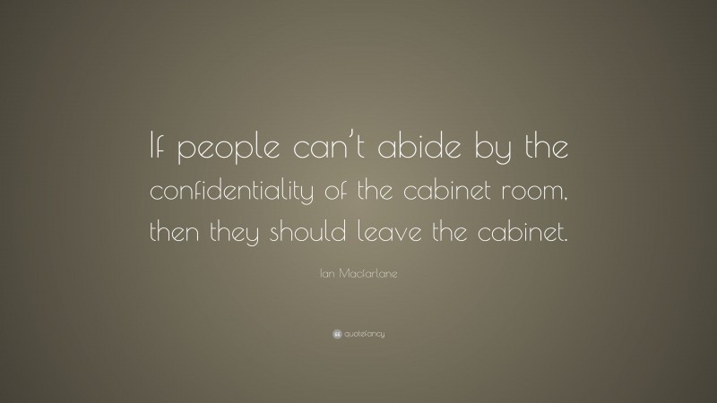 Ian Macfarlane Quote: “If people can’t abide by the confidentiality of the cabinet room, then they should leave the cabinet.”