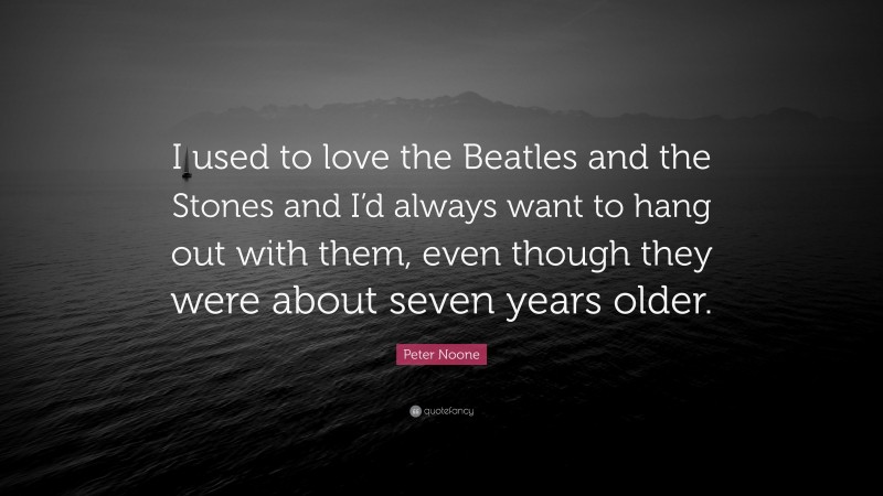 Peter Noone Quote: “I used to love the Beatles and the Stones and I’d always want to hang out with them, even though they were about seven years older.”