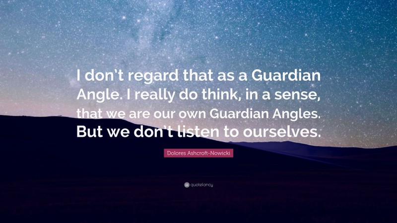 Dolores Ashcroft-Nowicki Quote: “I don’t regard that as a Guardian Angle. I really do think, in a sense, that we are our own Guardian Angles. But we don’t listen to ourselves.”
