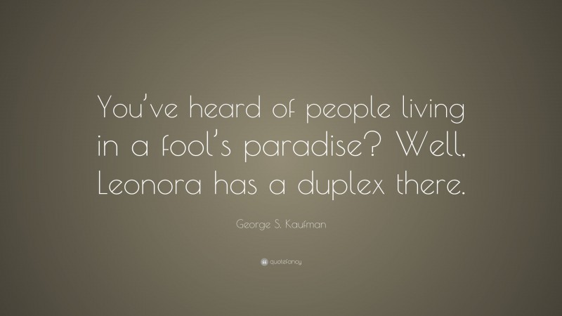 George S. Kaufman Quote: “You’ve heard of people living in a fool’s paradise? Well, Leonora has a duplex there.”