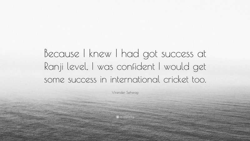 Virender Sehwag Quote: “Because I knew I had got success at Ranji level, I was confident I would get some success in international cricket too.”