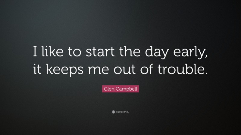 Glen Campbell Quote: “I like to start the day early, it keeps me out of trouble.”