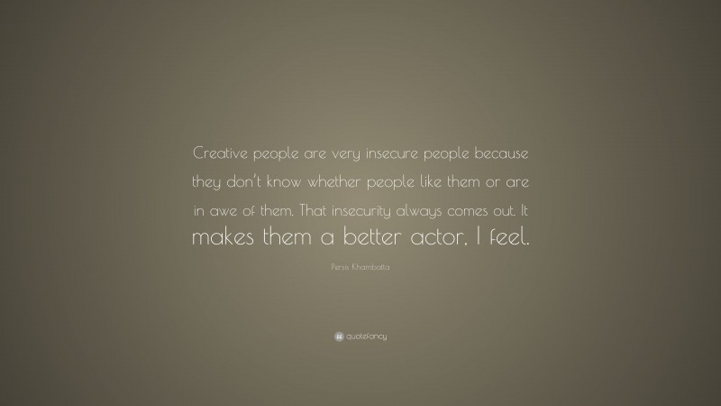 Persis Khambatta Quote: “Creative people are very insecure people because they don’t know whether people like them or are in awe of them. That insecurity always comes out. It makes them a better actor, I feel.”