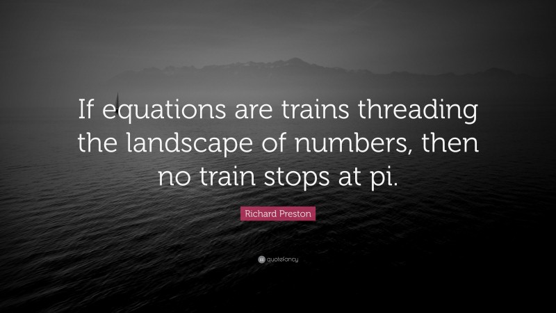 Richard Preston Quote: “If equations are trains threading the landscape of numbers, then no train stops at pi.”