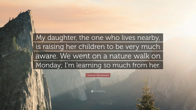 Joanne Woodward Quote: “My daughter, the one who lives nearby, is raising her children to be very much aware. We went on a nature walk on Monday; I’m learning so much from her.”