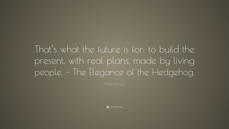 Muriel Barbery Quote: “That’s what the future is for: to build the present, with real plans, made by living people. – The Elegance of the Hedgehog.”