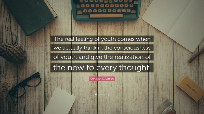 Christian D. Larson Quote: “The real feeling of youth comes when we actually think in the consciousness of youth and give the realization of the now to every thought.”