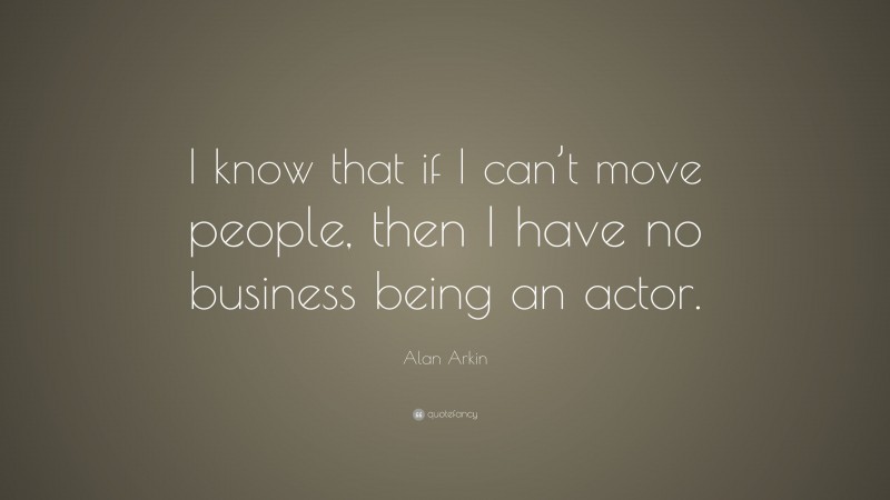 Alan Arkin Quote: “I know that if I can’t move people, then I have no business being an actor.”