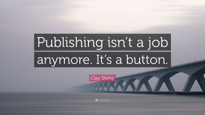 Clay Shirky Quote: “Publishing isn’t a job anymore. It’s a button.”