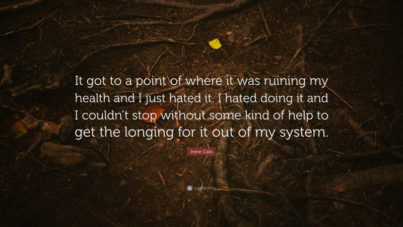 Irene Cara Quote: “It got to a point of where it was ruining my health and I just hated it. I hated doing it and I couldn’t stop without some kind of help to get the longing for it out of my system.”