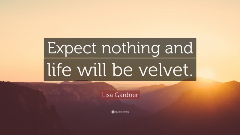 Lisa Gardner Quote: “Expect nothing and life will be velvet.”