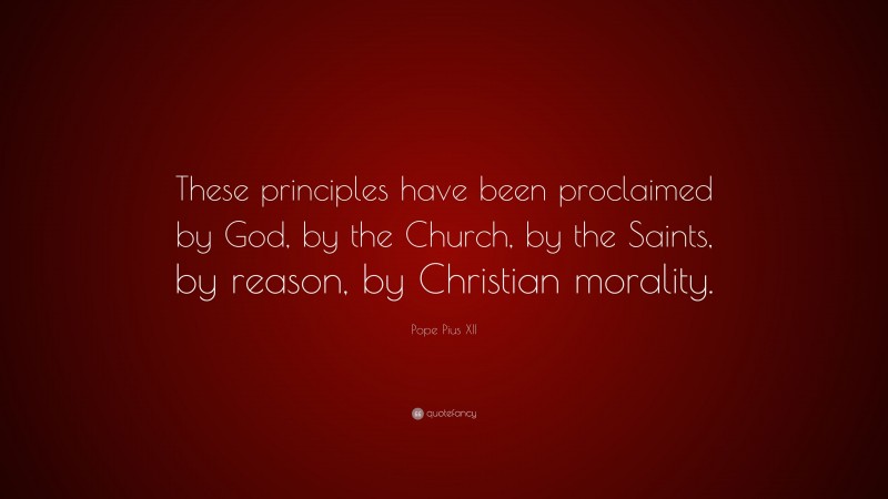 Pope Pius XII Quote: “These principles have been proclaimed by God, by the Church, by the Saints, by reason, by Christian morality.”