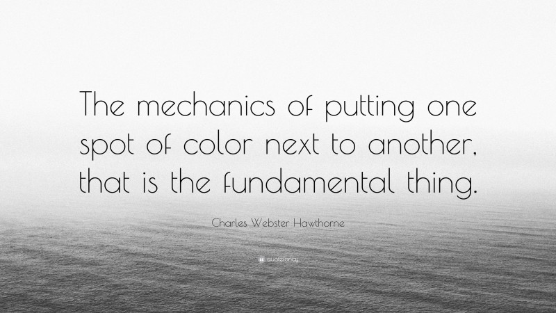 Charles Webster Hawthorne Quote: “The mechanics of putting one spot of color next to another, that is the fundamental thing.”