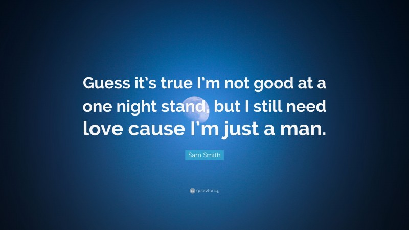 Sam Smith Quote: “Guess it’s true I’m not good at a one night stand, but I still need love cause I’m just a man.”