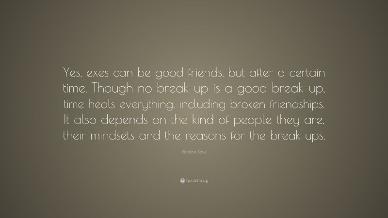 Bipasha Basu Quote: “Yes, exes can be good friends, but after a certain time. Though no break-up is a good break-up, time heals everything, including broken friendships. It also depends on the kind of people they are, their mindsets and the reasons for the break ups.”
