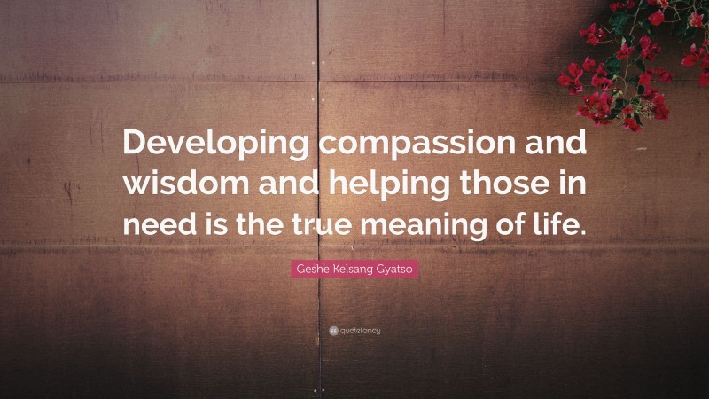 Geshe Kelsang Gyatso Quote: “Developing compassion and wisdom and helping those in need is the true meaning of life.”