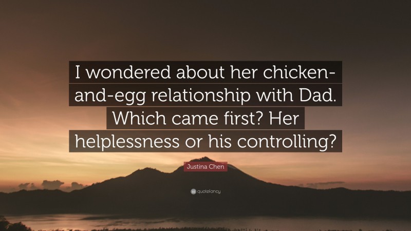 Justina Chen Quote: “I wondered about her chicken-and-egg relationship with Dad. Which came first? Her helplessness or his controlling?”