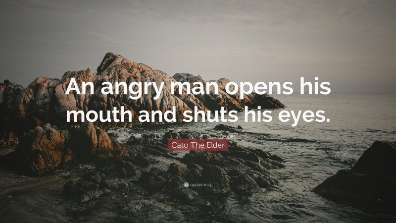 Cato The Elder Quote: “An angry man opens his mouth and shuts his eyes.”