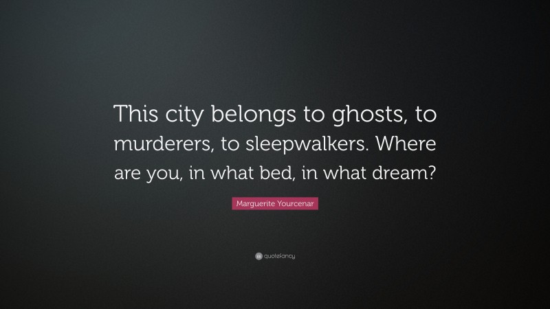 Marguerite Yourcenar Quote: “This city belongs to ghosts, to murderers, to sleepwalkers. Where are you, in what bed, in what dream?”