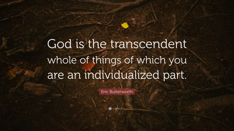 Eric Butterworth Quote: “God is the transcendent whole of things of which you are an individualized part.”