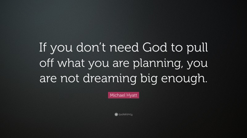 Michael Hyatt Quote: “If you don’t need God to pull off what you are planning, you are not dreaming big enough.”