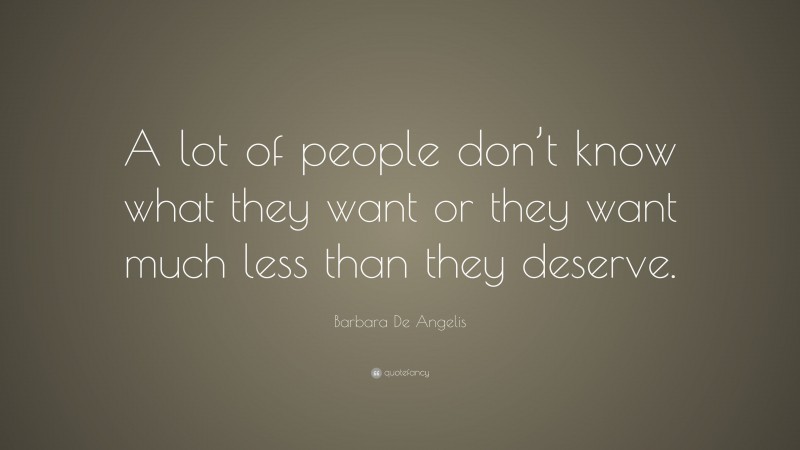 Barbara De Angelis Quote: “A lot of people don’t know what they want or they want much less than they deserve.”