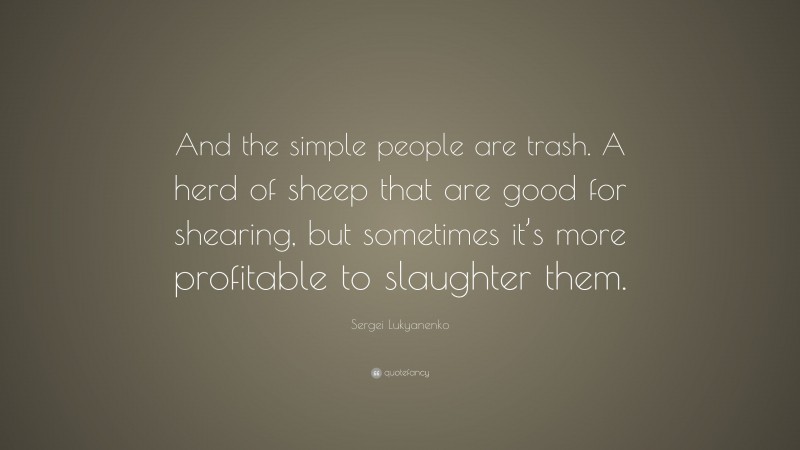 Sergei Lukyanenko Quote: “And the simple people are trash. A herd of sheep that are good for shearing, but sometimes it’s more profitable to slaughter them.”