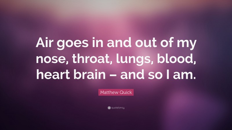 Matthew Quick Quote: “Air goes in and out of my nose, throat, lungs, blood, heart brain – and so I am.”