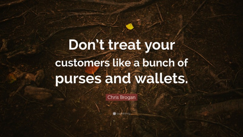 Chris Brogan Quote: “Don’t treat your customers like a bunch of purses and wallets.”