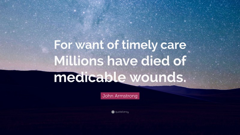 John Armstrong Quote: “For want of timely care Millions have died of medicable wounds.”