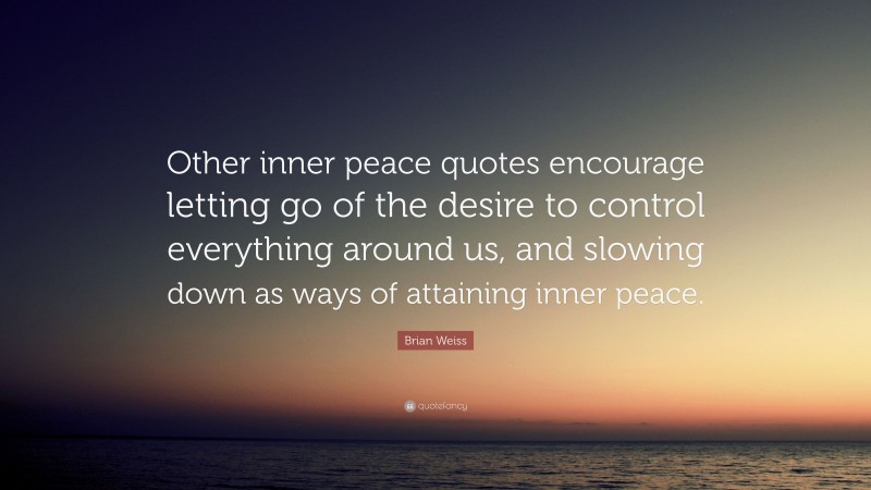 Brian Weiss Quote: “Other inner peace quotes encourage letting go of the desire to control everything around us, and slowing down as ways of attaining inner peace.”