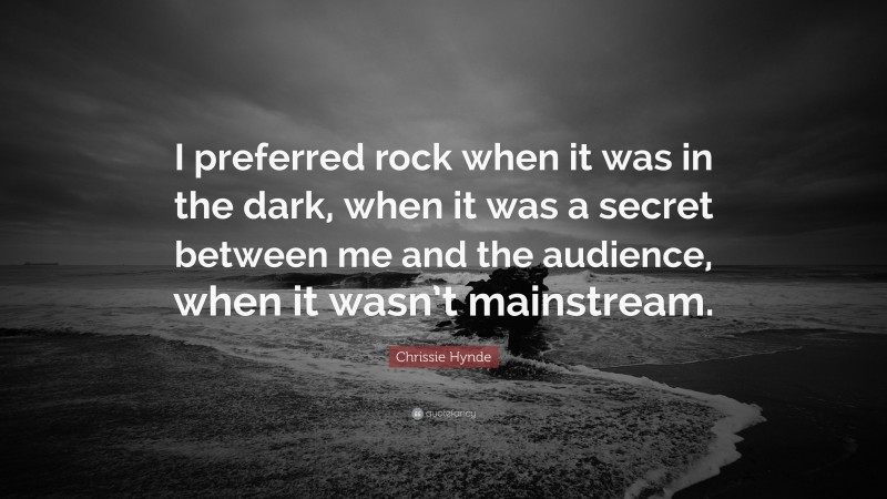 Chrissie Hynde Quote: “I preferred rock when it was in the dark, when it was a secret between me and the audience, when it wasn’t mainstream.”