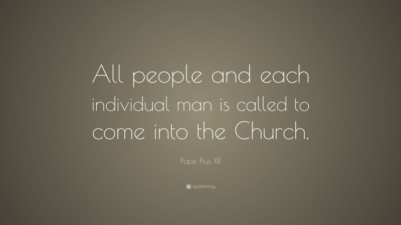 Pope Pius XII Quote: “All people and each individual man is called to come into the Church.”