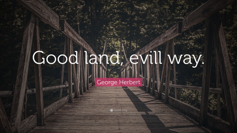 George Herbert Quote: “Good land, evill way.”