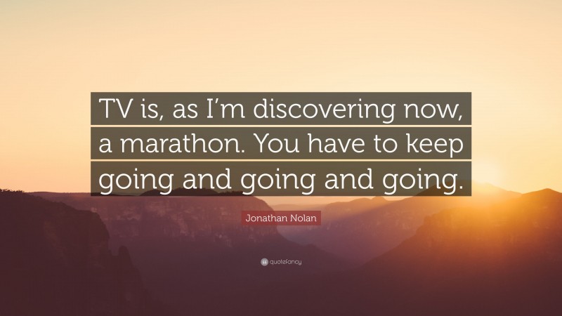 Jonathan Nolan Quote: “TV is, as I’m discovering now, a marathon. You have to keep going and going and going.”